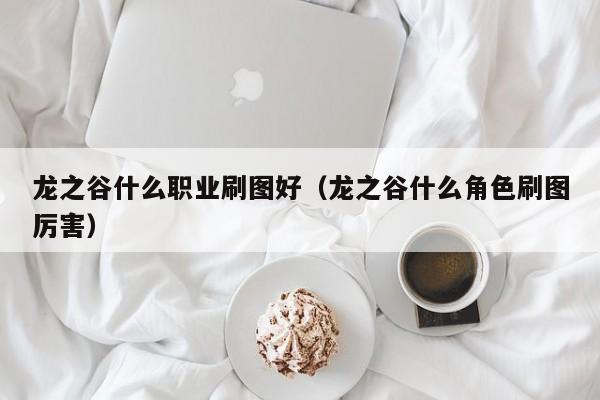 龙之谷什么职业刷图好（龙之谷什么角色刷图厉害）