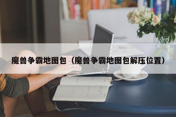 魔兽争霸地图包（魔兽争霸地图包解压位置）