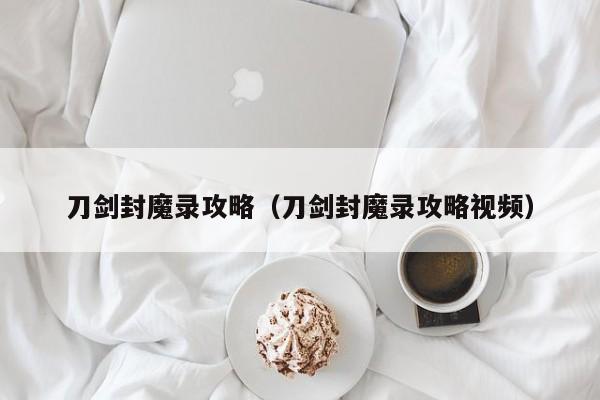 刀剑封魔录攻略（刀剑封魔录攻略视频）