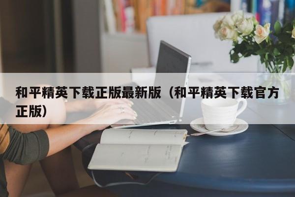 和平精英下载正版最新版（和平精英下载官方正版）