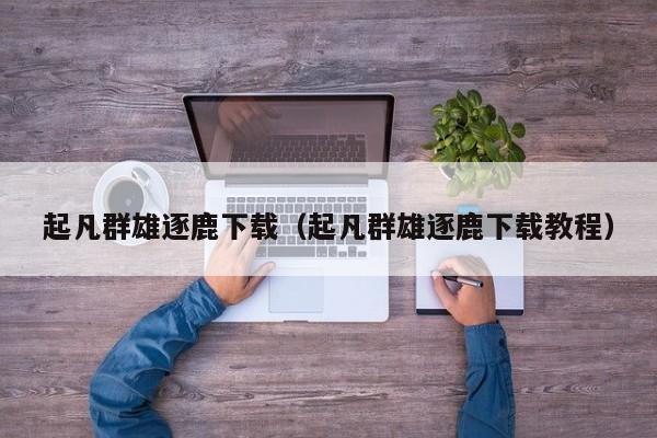 起凡群雄逐鹿下载（起凡群雄逐鹿下载教程）