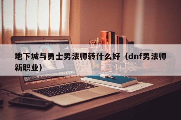 地下城与勇士男法师转什么好（dnf男法师新职业）