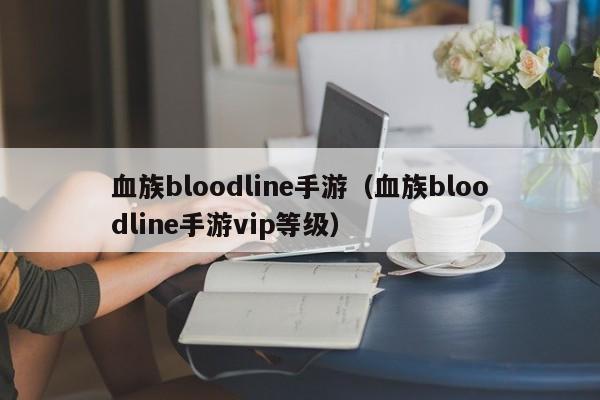 血族bloodline手游（血族bloodline手游vip等级）