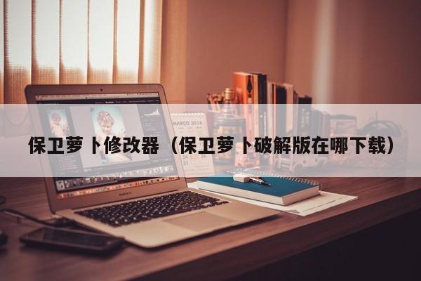 保卫萝卜修改器（保卫萝卜破解版在哪下载）
