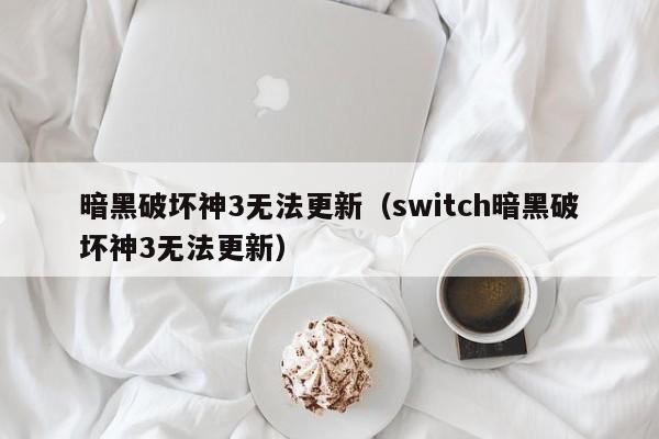 暗黑破坏神3无法更新（switch暗黑破坏神3无法更新）