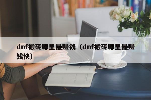 dnf搬砖哪里最赚钱（dnf搬砖哪里最赚钱快）