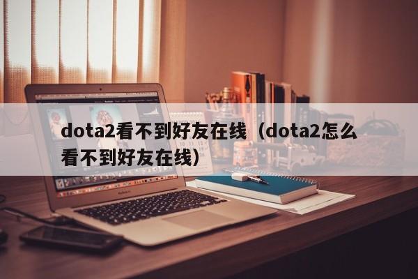 dota2看不到好友在线（dota2怎么看不到好友在线）