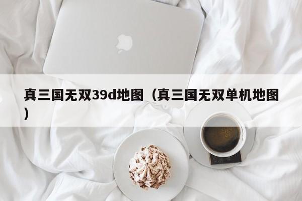 真三国无双39d地图（真三国无双单机地图）