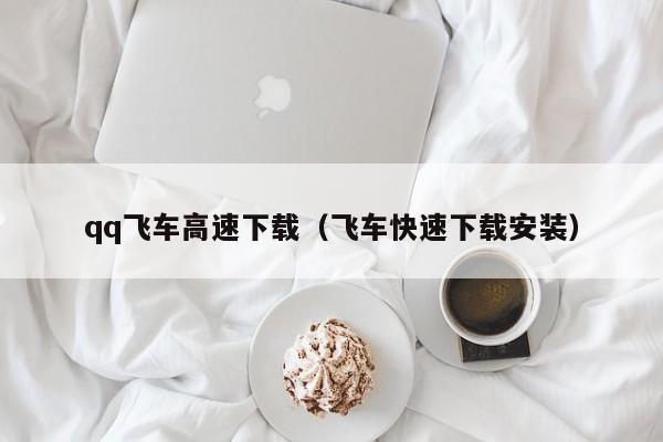 qq飞车高速下载（飞车快速下载安装）