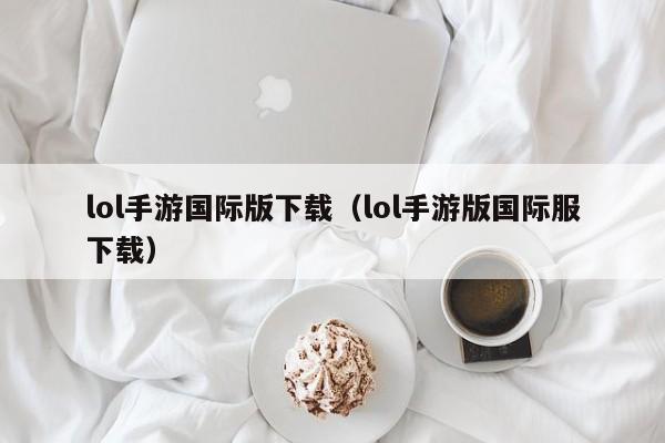 lol手游国际版下载（lol手游版国际服下载）