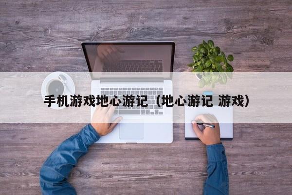 手机游戏地心游记（地心游记 游戏）