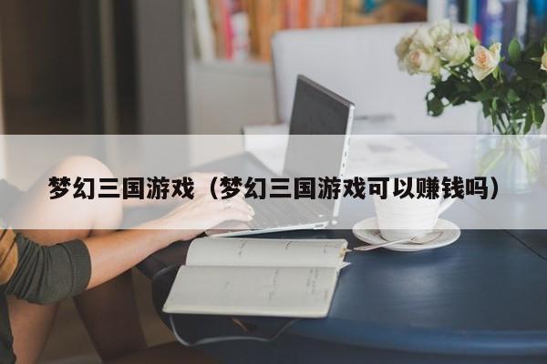 梦幻三国游戏（梦幻三国游戏可以赚钱吗）