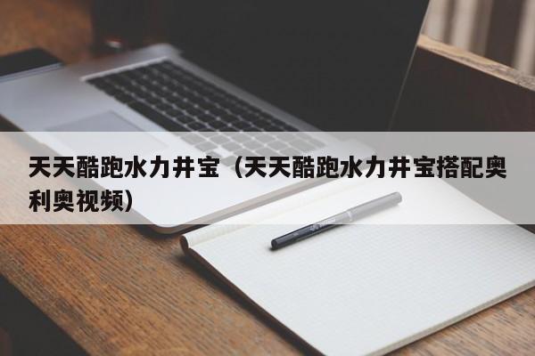 天天酷跑水力井宝（天天酷跑水力井宝搭配奥利奥视频）
