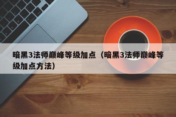 暗黑3法师巅峰等级加点（暗黑3法师巅峰等级加点方法）