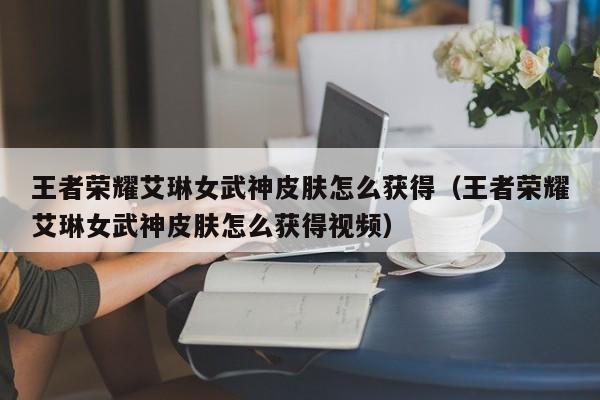 王者荣耀艾琳女武神皮肤怎么获得（王者荣耀艾琳女武神皮肤怎么获得视频）
