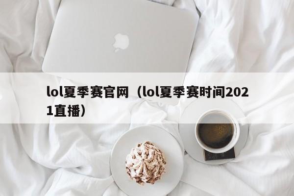 lol夏季赛官网（lol夏季赛时间2021直播）