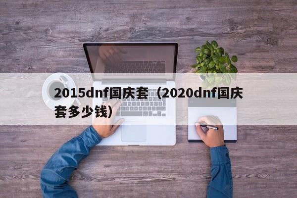 2015dnf国庆套（2020dnf国庆套多少钱）