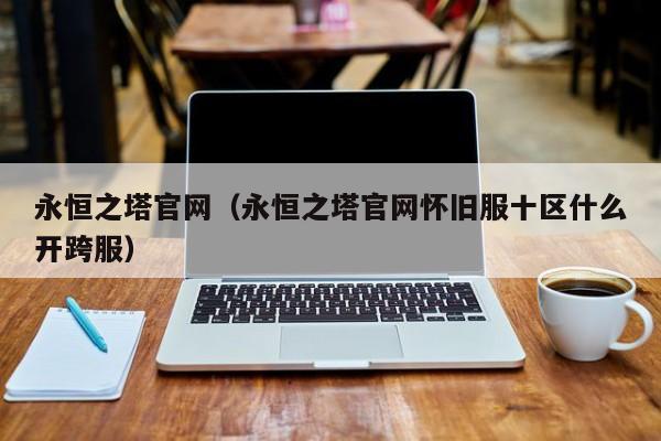 永恒之塔官网（永恒之塔官网怀旧服十区什么开跨服）