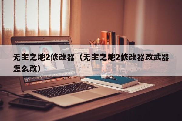 无主之地2修改器（无主之地2修改器改武器怎么改）