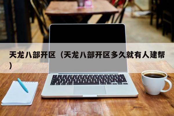 天龙八部开区（天龙八部开区多久就有人建帮）