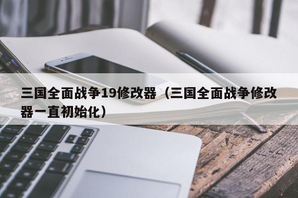 三国全面战争19修改器（三国全面战争修改器一直初始化）