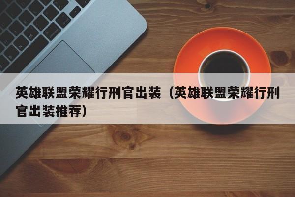 英雄联盟荣耀行刑官出装（英雄联盟荣耀行刑官出装推荐）