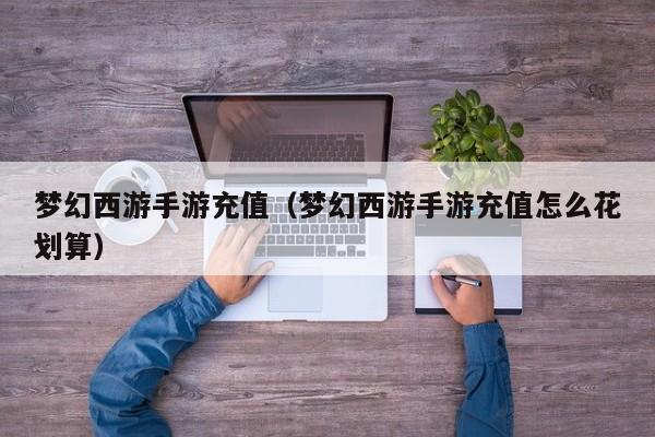 梦幻西游手游充值（梦幻西游手游充值怎么花划算）