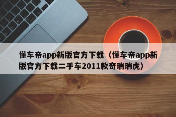 懂车帝app新版官方下载（懂车帝app新版官方下载二手车2011款奇瑞瑞虎）