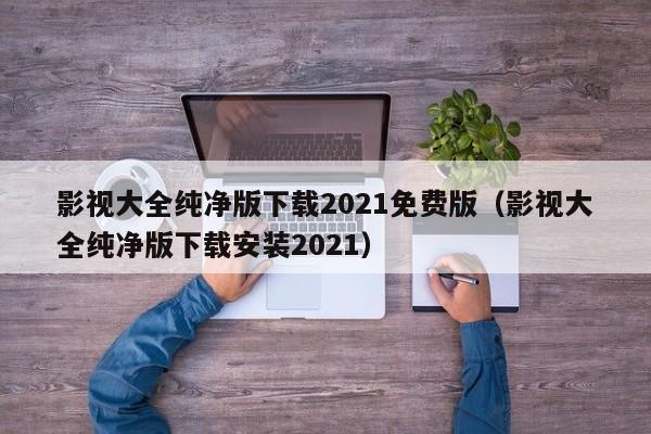 影视大全纯净版下载2021免费版（影视大全纯净版下载安装2021）