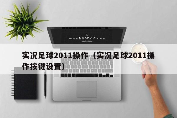 实况足球2011操作（实况足球2011操作按键设置）