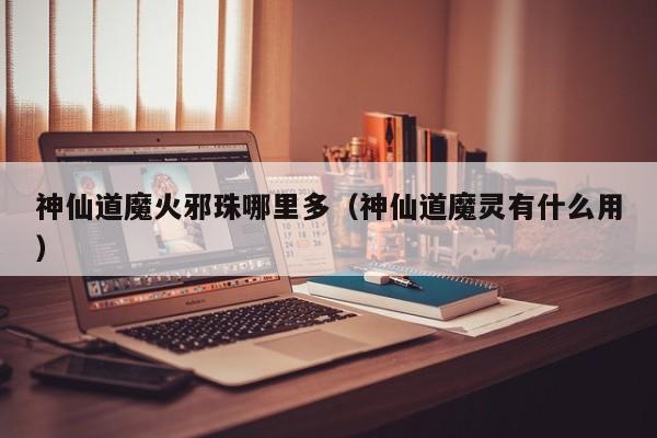 神仙道魔火邪珠哪里多（神仙道魔灵有什么用）