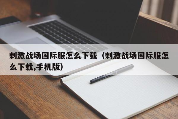 刺激战场国际服怎么下载（刺激战场国际服怎么下载,手机版）