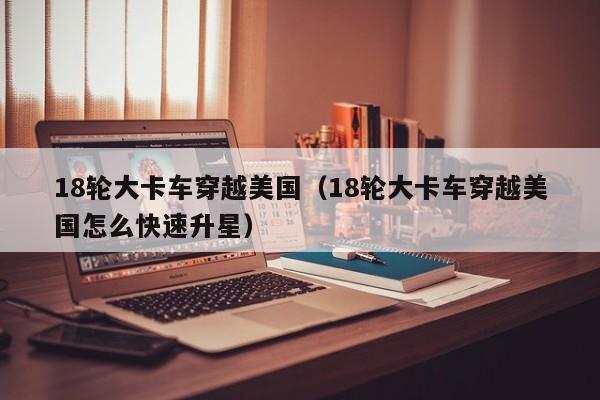 18轮大卡车穿越美国（18轮大卡车穿越美国怎么快速升星）