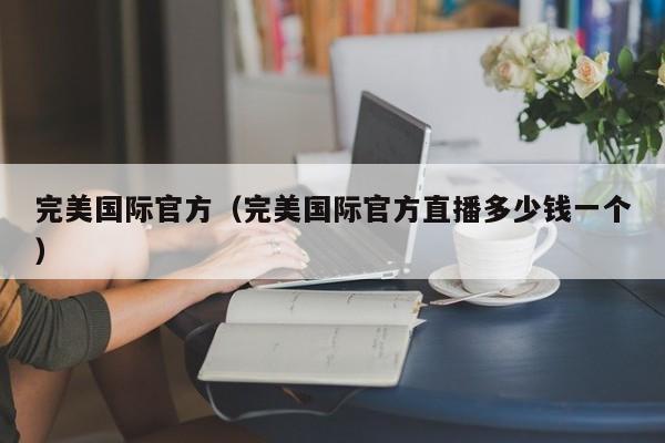 完美国际官方（完美国际官方直播多少钱一个）
