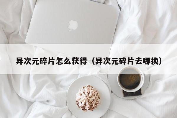 异次元碎片怎么获得（异次元碎片去哪换）