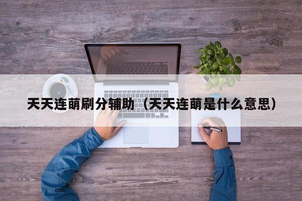 天天连萌刷分辅助（天天连萌是什么意思）