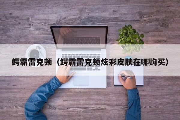 鳄霸雷克顿（鳄霸雷克顿炫彩皮肤在哪购买）