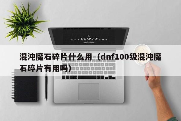 混沌魔石碎片什么用（dnf100级混沌魔石碎片有用吗）
