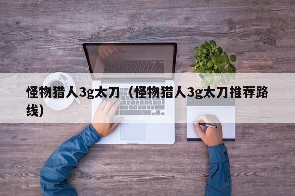 怪物猎人3g太刀（怪物猎人3g太刀推荐路线）