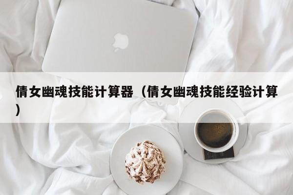 倩女幽魂技能计算器（倩女幽魂技能经验计算）