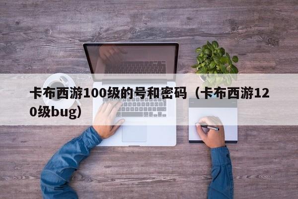 卡布西游100级的号和密码（卡布西游120级bug）