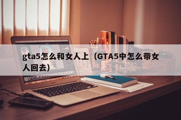 gta5怎么和女人上（GTA5中怎么带女人回去）