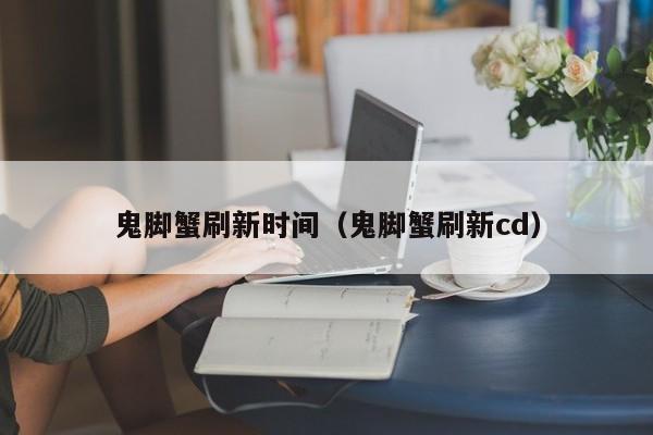 鬼脚蟹刷新时间（鬼脚蟹刷新cd）