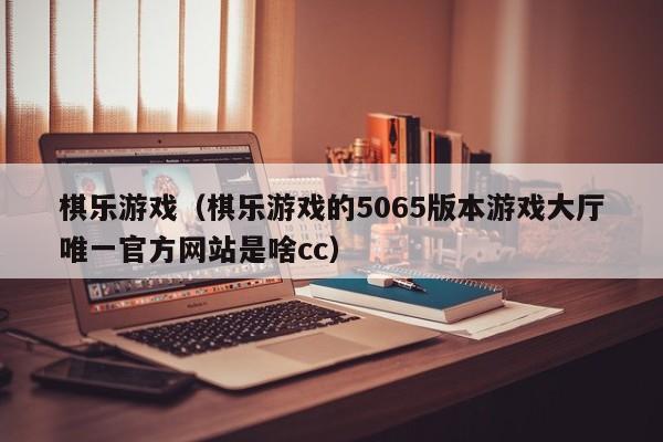 棋乐游戏（棋乐游戏的5065版本游戏大厅唯一官方网站是啥cc）