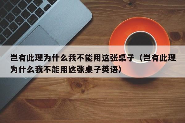 岂有此理为什么我不能用这张桌子（岂有此理为什么我不能用这张桌子英语）