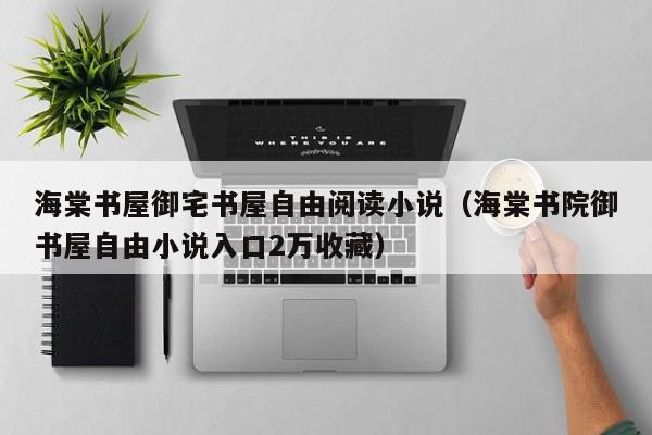 海棠书屋御宅书屋自由阅读小说（海棠书院御书屋自由小说入口2万收藏）
