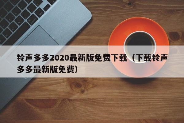 铃声多多2020最新版免费下载（下载铃声多多最新版免费）