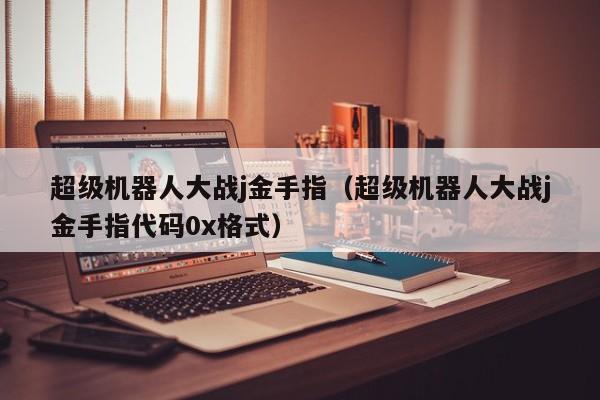 超级机器人大战j金手指（超级机器人大战j金手指代码0x格式）