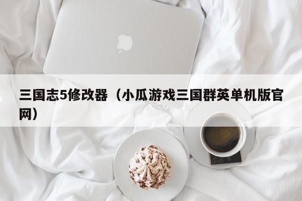 三国志5修改器（小瓜游戏三国群英单机版官网）