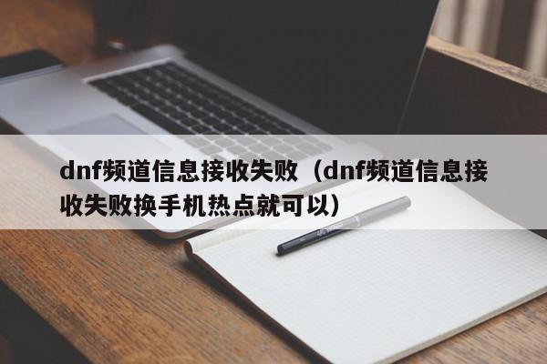 dnf频道信息接收失败（dnf频道信息接收失败换手机热点就可以）
